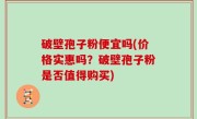 破壁孢子粉便宜吗(价格实惠吗？破壁孢子粉是否值得购买)