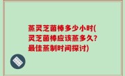 蒸灵芝菌棒多少小时(灵芝菌棒应该蒸多久？最佳蒸制时间探讨)