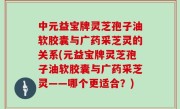 中元益宝牌灵芝孢子油软胶囊与广药采芝灵的关系(元益宝牌灵芝孢子油软胶囊与广药采芝灵——哪个更适合？)