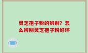 灵芝孢子粉的辨别？怎么辨别灵芝孢子粉好坏