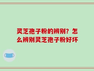 灵芝孢子粉的辨别？怎么辨别灵芝孢子粉好坏