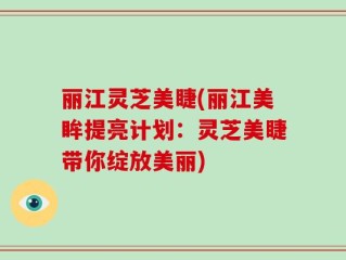 丽江灵芝美睫(丽江美眸提亮计划：灵芝美睫带你绽放美丽)
