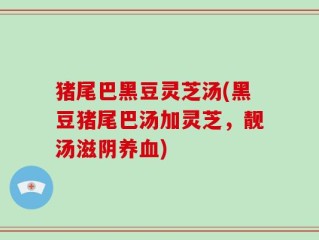猪尾巴黑豆灵芝汤(黑豆猪尾巴汤加灵芝，靓汤滋阴养血)