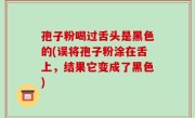 孢子粉喝过舌头是黑色的(误将孢子粉涂在舌上，结果它变成了黑色)