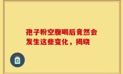 孢子粉空腹喝后竟然会发生这些变化，揭晓