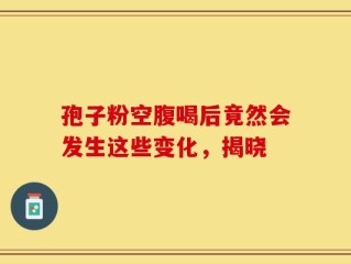 孢子粉空腹喝后竟然会发生这些变化，揭晓