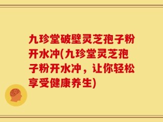 九珍堂破壁灵芝孢子粉开水冲(九珍堂灵芝孢子粉开水冲，让你轻松享受健康养生)