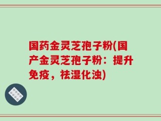 国药金灵芝孢子粉(国产金灵芝孢子粉：提升免疫，祛湿化浊)