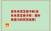 百年禾灵芝孢子粉(百年禾灵芝孢子粉：提升免疫力的天然选择)
