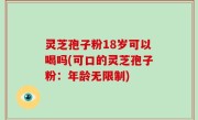 灵芝孢子粉18岁可以喝吗(可口的灵芝孢子粉：年龄无限制)