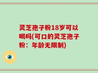 灵芝孢子粉18岁可以喝吗(可口的灵芝孢子粉：年龄无限制)