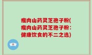 瘦肉山药灵芝孢子粉(瘦肉山药灵芝孢子粉：健康饮食的不二之选)
