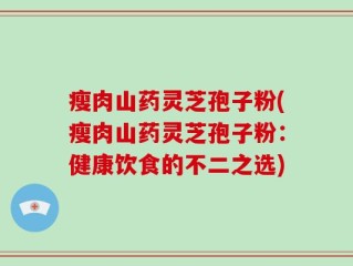 瘦肉山药灵芝孢子粉(瘦肉山药灵芝孢子粉：健康饮食的不二之选)