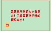 灵芝孢子粉的大小有多大？了解灵芝孢子粉的颗粒大小？