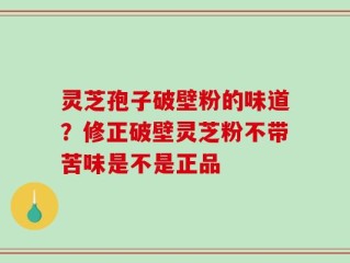 灵芝孢子破壁粉的味道？修正破壁灵芝粉不带苦味是不是正品