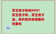 灵芝孢子粉和HPV？灵芝孢子粉、灵芝孢子油，真的有抗癌细胞的效果吗
