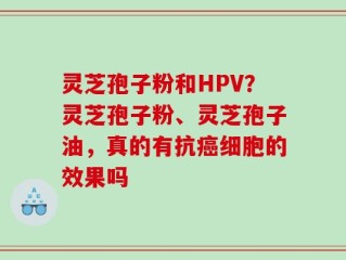 灵芝孢子粉和HPV？灵芝孢子粉、灵芝孢子油，真的有抗癌细胞的效果吗