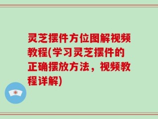 灵芝摆件方位图解视频教程(学习灵芝摆件的正确摆放方法，视频教程详解)