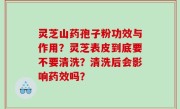 灵芝山药孢子粉功效与作用？灵芝表皮到底要不要清洗？清洗后会影响药效吗？