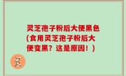 灵芝孢子粉后大便黑色(食用灵芝孢子粉后大便变黑？这是原因！)