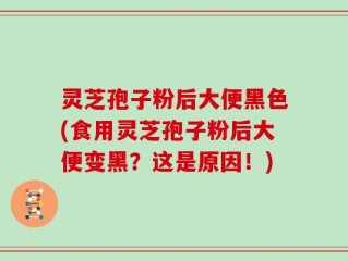 灵芝孢子粉后大便黑色(食用灵芝孢子粉后大便变黑？这是原因！)