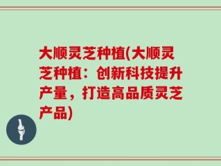大顺灵芝种植(大顺灵芝种植：创新科技提升产量，打造高品质灵芝产品)