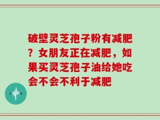 破壁灵芝孢子粉有减肥？女朋友正在减肥，如果买灵芝孢子油给她吃会不会不利于减肥