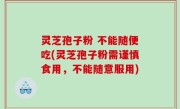 灵芝孢子粉 不能随便吃(灵芝孢子粉需谨慎食用，不能随意服用)