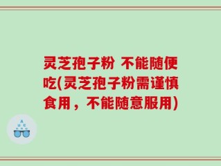 灵芝孢子粉 不能随便吃(灵芝孢子粉需谨慎食用，不能随意服用)