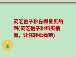 灵芝孢子粉在哪里买的到(灵芝孢子粉购买指南，让你轻松找到)