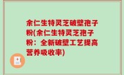 余仁生特灵芝破壁孢子粉(余仁生特灵芝孢子粉：全新破壁工艺提高营养吸收率)