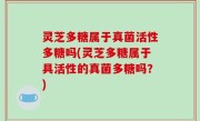 灵芝多糖属于真菌活性多糖吗(灵芝多糖属于具活性的真菌多糖吗？)