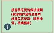 感冒灵芝煲汤做法视频(教你制作营养滋补的感冒灵芝煲汤，降寒祛湿，祛病强身)