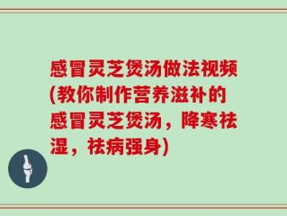 感冒灵芝煲汤做法视频(教你制作营养滋补的感冒灵芝煲汤，降寒祛湿，祛病强身)