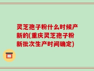灵芝孢子粉什么时候产新的(重庆灵芝孢子粉新批次生产时间确定)