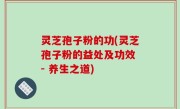灵芝孢子粉的功(灵芝孢子粉的益处及功效 - 养生之道)