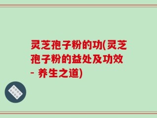 灵芝孢子粉的功(灵芝孢子粉的益处及功效 - 养生之道)