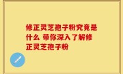 修正灵芝孢子粉究竟是什么 带你深入了解修正灵芝孢子粉