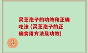 灵芝孢子的功效和正确吃法 (灵芝孢子的正确食用方法及功效)