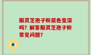 服灵芝孢子粉尿色变深吗？解答服灵芝孢子粉常见问题？