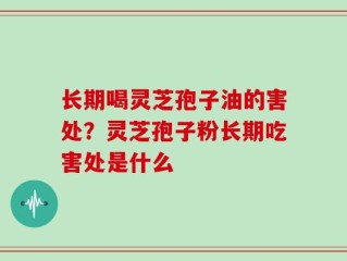 长期喝灵芝孢子油的害处？灵芝孢子粉长期吃害处是什么