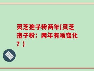 灵芝孢子粉两年(灵芝孢子粉：两年有啥变化？)