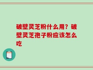 破壁灵芝粉什么用？破壁灵芝孢子粉应该怎么吃