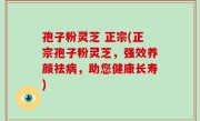 孢子粉灵芝 正宗(正宗孢子粉灵芝，强效养颜祛病，助您健康长寿)