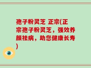 孢子粉灵芝 正宗(正宗孢子粉灵芝，强效养颜祛病，助您健康长寿)