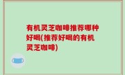 有机灵芝咖啡推荐哪种好喝(推荐好喝的有机灵芝咖啡)