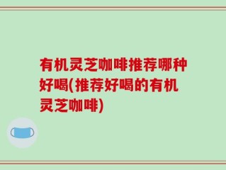 有机灵芝咖啡推荐哪种好喝(推荐好喝的有机灵芝咖啡)