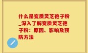 什么是变质灵芝孢子粉_深入了解变质灵芝孢子粉：原因、影响及预防方法
