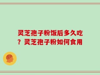 灵芝孢子粉饭后多久吃？灵芝孢子粉如何食用