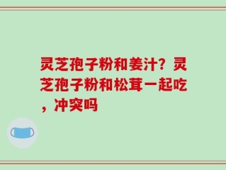 灵芝孢子粉和姜汁？灵芝孢子粉和松茸一起吃，冲突吗